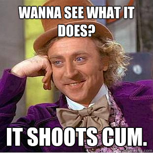Wanna see what it does? It shoots cum.   Creepy Wonka