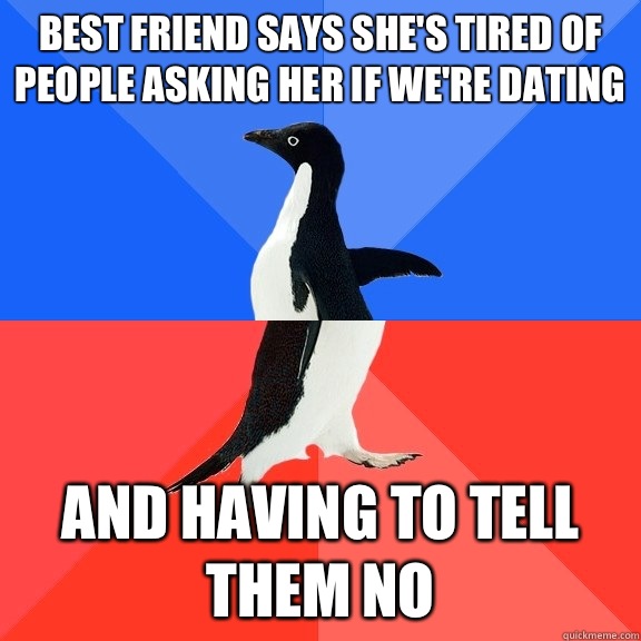 Best friend says she's tired of people asking her if we're dating  And having to tell them no  Socially Awkward Awesome Penguin