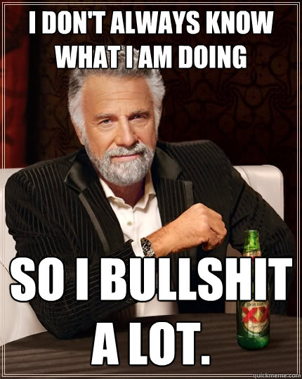 I don't always know what I am doing so I bullshit a lot.  The Most Interesting Man In The World