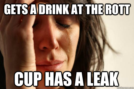 Gets a drink at the rott Cup has a leak  First World Problems
