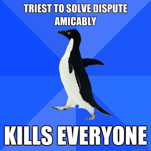 triest to solve dispute amicably kills everyone  Socially Awkward Penguin