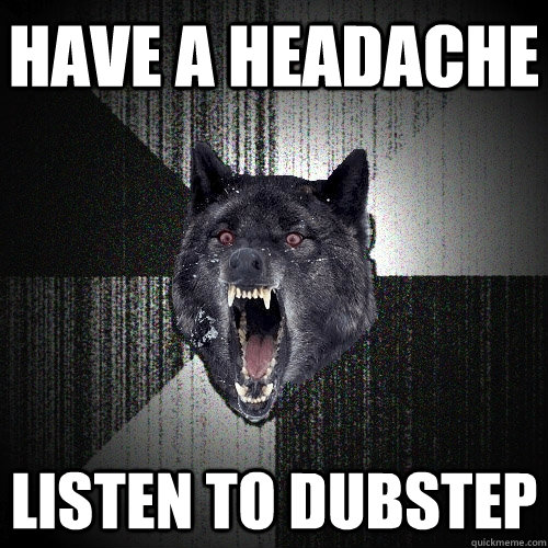 have a headache listen to dubstep  Insanity Wolf