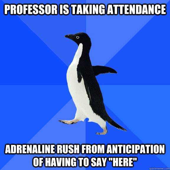Professor is taking attendance adrenaline rush from anticipation of having to say 