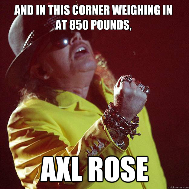 And in this corner weighing in at 850 pounds,  AXL ROSE  Fat Axl