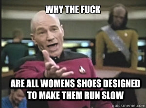 why the fuck are all womens shoes designed to make them run slow  Annoyed Picard