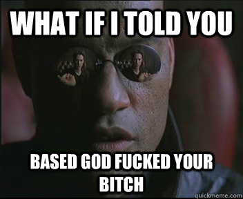What if I told you based god fucked your bitch  Morpheus SC