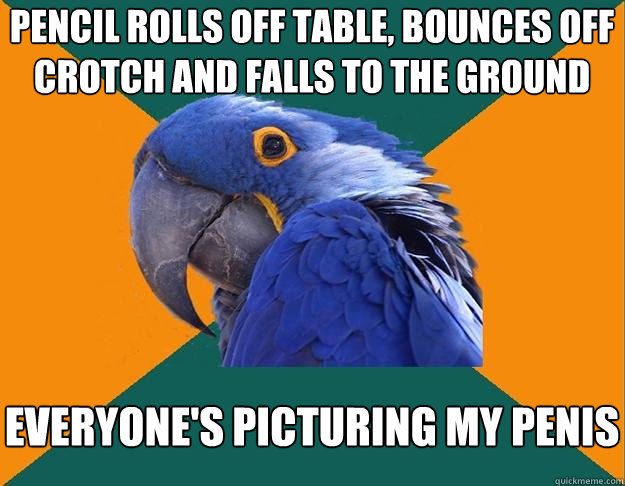 pencil rolls off table, bounces off crotch and falls to the ground everyone's picturing my penis  Paranoid Parrot
