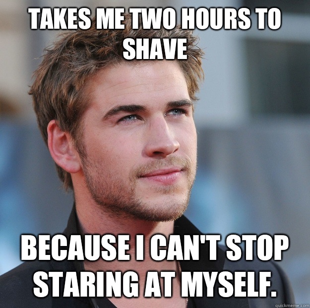 Takes me two hours to shave Because I can't stop staring at myself.  Attractive Guy Girl Advice