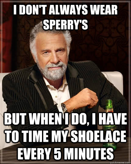 I don't always wear Sperry's but when I do, I have to time my shoelace every 5 minutes - I don't always wear Sperry's but when I do, I have to time my shoelace every 5 minutes  The Most Interesting Man In The World