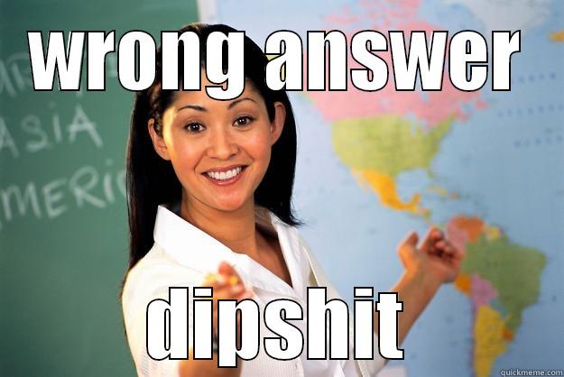 WRONG ANSWER DIPSHIT Unhelpful High School Teacher