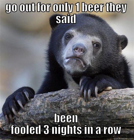 GO OUT FOR ONLY 1 BEER THEY SAID BEEN FOOLED 3 NIGHTS IN A ROW Confession Bear
