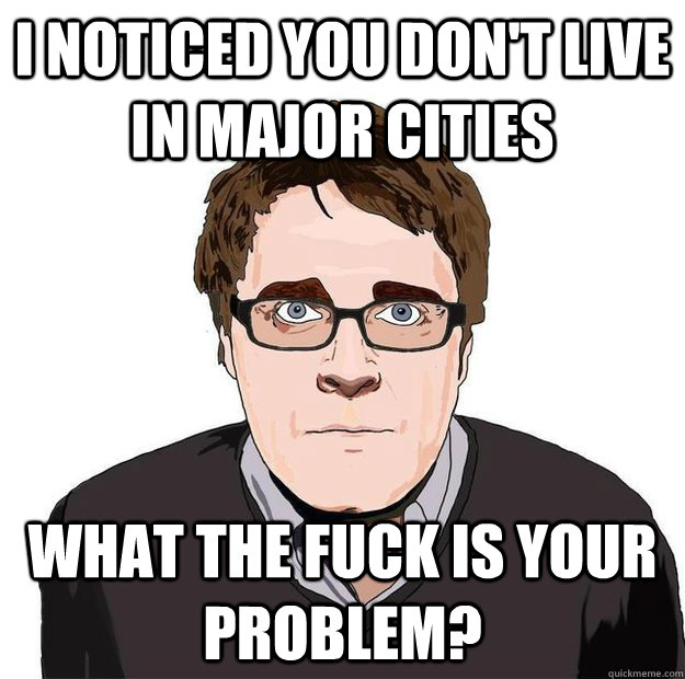 I noticed you don't live in major cities What the fuck is your problem?  Always Online Adam Orth