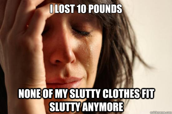 I lost 10 pounds None of my slutty clothes fit slutty anymore  FirstWorldProblems