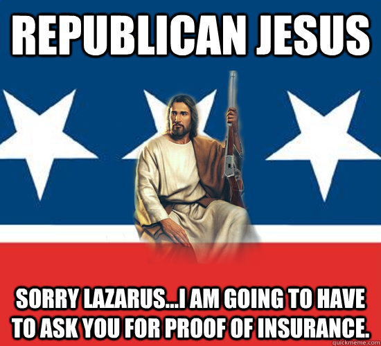 Republican Jesus sorry Lazarus...I am going to have to ask you for proof of insurance.  - Republican Jesus sorry Lazarus...I am going to have to ask you for proof of insurance.   Republican Jesus