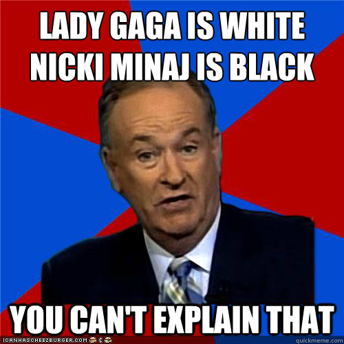 Lady Gaga is white
Nicki Minaj is black You can't explain that  Bill OReilly