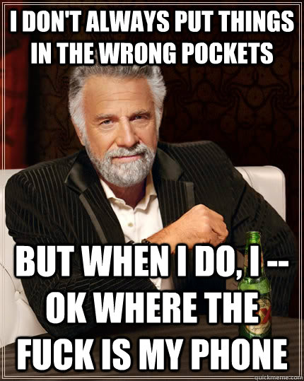 I don't always put things in the wrong pockets but when I do, i -- ok where the fuck is my phone  The Most Interesting Man In The World