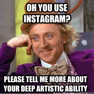 Oh you use instagram? please tell me more about your deep artistic ability   Creepy Wonka