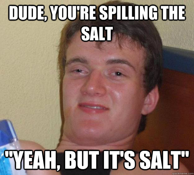 Dude, You're spilling the salt 