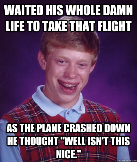 Waited his whole damn life to take that flight as the plane crashed down he thought 
