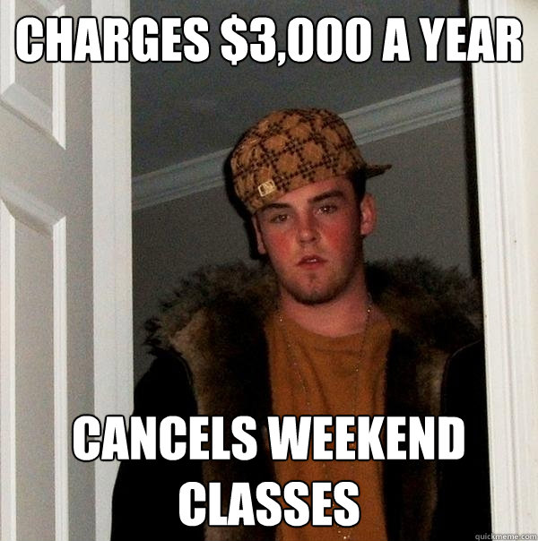Charges $3,000 a year Cancels weekend classes - Charges $3,000 a year Cancels weekend classes  Scumbag Steve