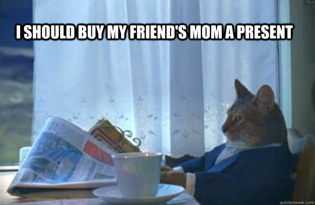 I should buy my friend's mom a present  Sophisticated Cat