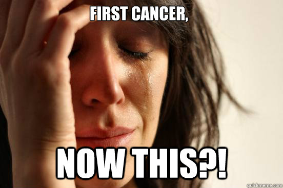 First cancer, Now this?!  First World Problems