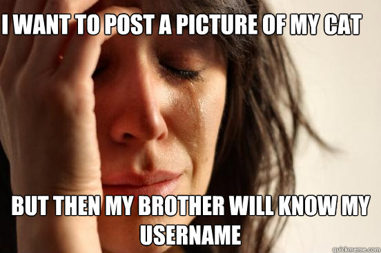 I want to post a picture of my cat but then my brother will know my username  First World Problems
