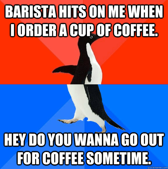 Barista hits on me when I order a cup of coffee. Hey do you wanna go out for coffee sometime.  Socially Awesome Awkward Penguin