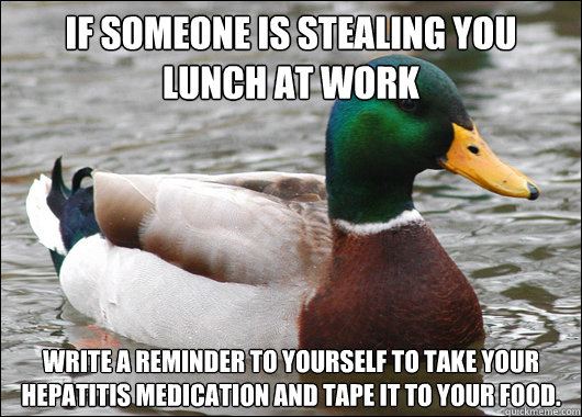 If someone is stealing you lunch at work Write a reminder to yourself to take your hepatitis medication and tape it to your food.  Actual Advice Mallard