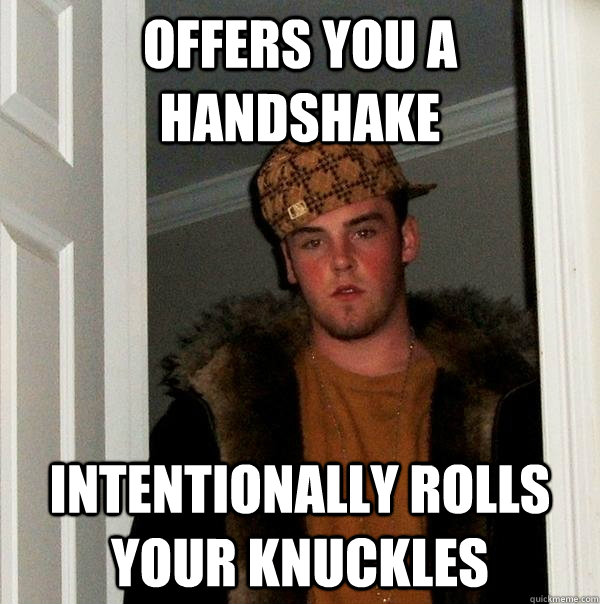 OFFERS YOU A HANDSHAKE INTENTIONALLY ROLLS YOUR KNUCKLES  Scumbag Steve