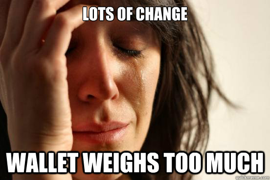 lots of change wallet weighs too much  First World Problems