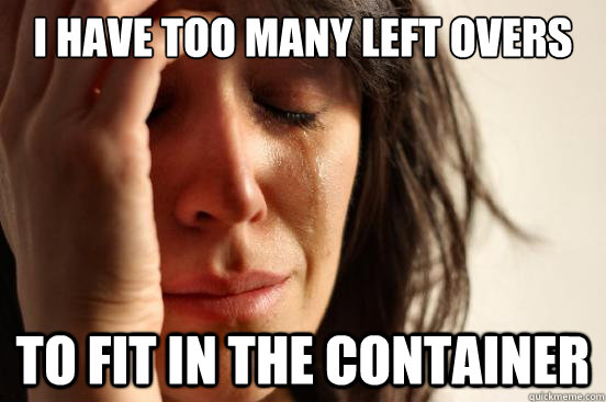 I have too many left overs to fit in the container - I have too many left overs to fit in the container  First World Problems