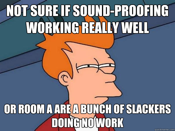 not sure if sound-proofing working really well or room a are a bunch of slackers doing no work - not sure if sound-proofing working really well or room a are a bunch of slackers doing no work  Futurama Fry