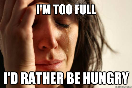 I'm too full I'd rather be hungry - I'm too full I'd rather be hungry  First World Problems