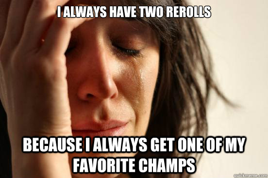 I always have two rerolls because I always get one of my favorite champs  First World Problems