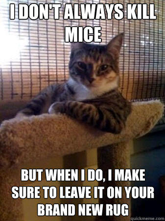 I don't always kill mice but when I do, I make sure to leave it on your brand new rug  