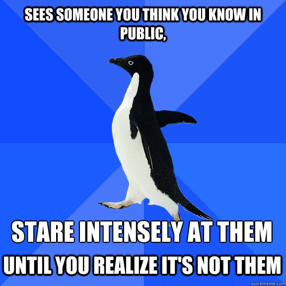 Sees someone you think you know in public, Stare Intensely at them Until you realize it's not them   Socially Awkward Penguin