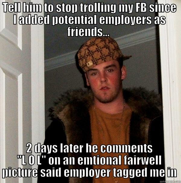 TELL HIM TO STOP TROLLING MY FB SINCE I ADDED POTENTIAL EMPLOYERS AS FRIENDS...  2 DAYS LATER HE COMMENTS 
