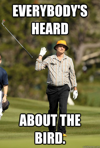 Everybody's heard About the bird.  fuck it bill murray