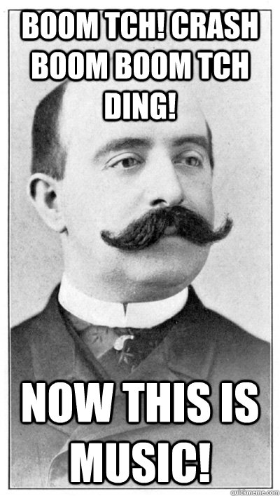 Boom tch! Crash Boom Boom tch ding! Now this is music!  19th Century Hipster Gentleman