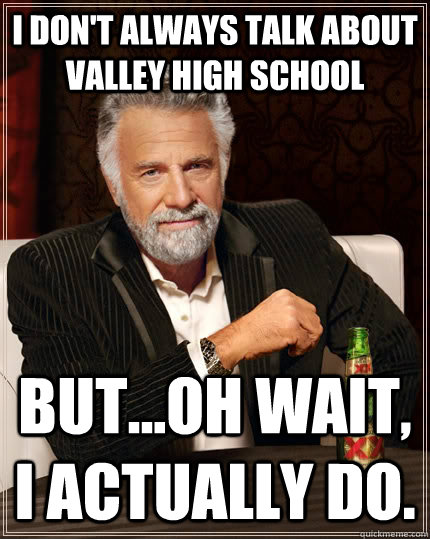 I don't always talk about Valley HIgh School But...Oh wait, I actually do.  The Most Interesting Man In The World