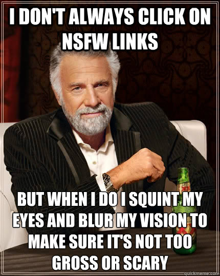 I don't always click on NSFW links but when I do I squint my eyes and blur my vision to make sure it's not too gross or scary  The Most Interesting Man In The World