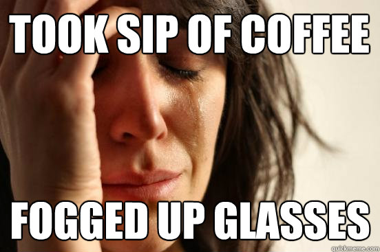 took sip of coffee fogged up glasses  First World Problems