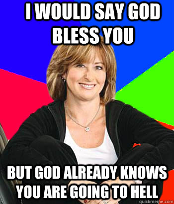 I would say god bless you but god already knows you are going to hell - I would say god bless you but god already knows you are going to hell  Sheltering Suburban Mom