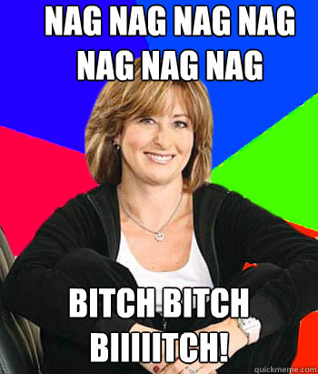 nag nag nag nag nag nag nag bitch bitch biiiiitch!  Sheltering Suburban Mom