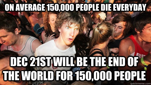 On Average 150,000 people die everyday Dec 21st will be the end of the world for 150,000 people  Sudden Clarity Clarence