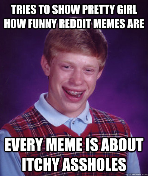 Tries to show pretty girl how funny reddit memes are every meme is about itchy assholes  Bad Luck Brian