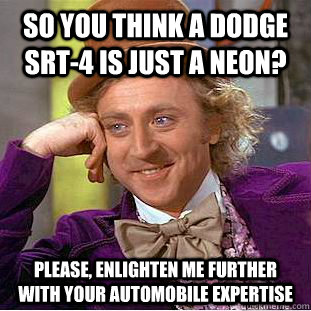 So you think a Dodge SRT-4 is just a Neon? Please, enlighten me further with your automobile expertise  Condescending Wonka