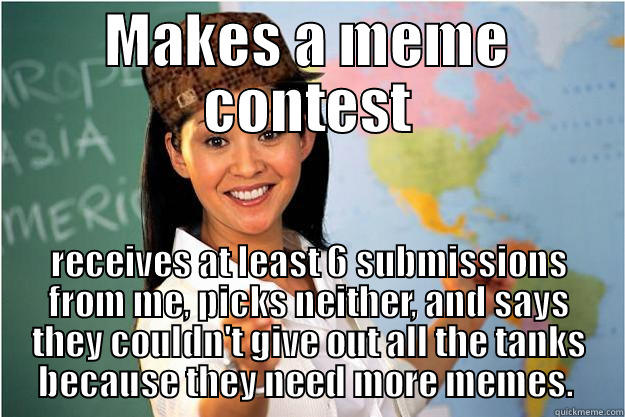 MAKES A MEME CONTEST RECEIVES AT LEAST 6 SUBMISSIONS FROM ME, PICKS NEITHER, AND SAYS THEY COULDN'T GIVE OUT ALL THE TANKS BECAUSE THEY NEED MORE MEMES.  Scumbag Teacher