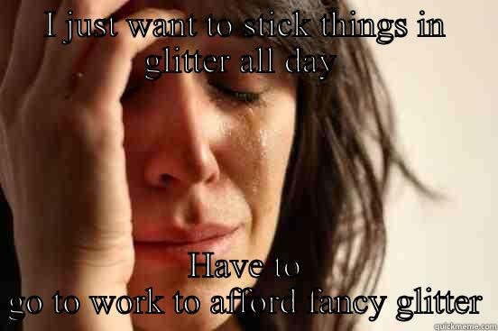 I JUST WANT TO STICK THINGS IN GLITTER ALL DAY  HAVE TO GO TO WORK TO AFFORD FANCY GLITTER First World Problems